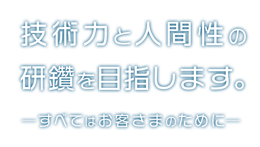 技術力と人間性の研鑽を目指します。すべてはお客さまのために。